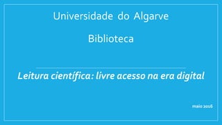 Universidade do Algarve
Biblioteca
Leitura científica: livre acesso na era digital
maio 2016
 