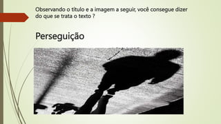 Observando o título e a imagem a seguir, você consegue dizer
do que se trata o texto ?
Perseguição
de Paulo André Gomes
 