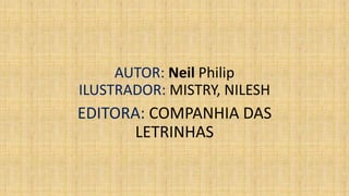 AUTOR: Neil Philip 
ILUSTRADOR: MISTRY, NILESH 
EDITORA: COMPANHIA DAS 
LETRINHAS 
 