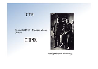 CTR

Presidente (1914) – Thomas J. Watson 
(direita) 




                                        George Fairchild (esquerda) 
 