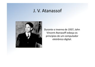 J. V. Atanassof


     Durante o inverno de 1937, John 
       Vincent Atanasoff esboça os 
      princípios de um computador 
            eletrônico digital.
 