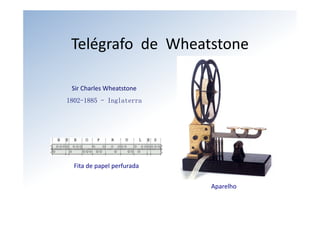 Telégrafo de  Wheatstone

 Sir Charles Wheatstone
1802-1885 - Inglaterra




  Fita de papel perfurada


                            Aparelho
 