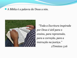 A Bíblia é a palavra de Deus a nós.
“Toda a Escritura inspirada
por Deus é útil para o
ensino, para repreensão,
para a correção, para a
instrução na justiça.”
2Timóteo 3:16
 