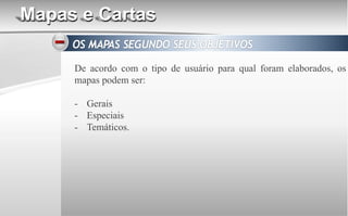 Mapas e Cartas
De acordo com o tipo de usuário para qual foram elaborados, os
mapas podem ser:
- Gerais
- Especiais
- Temáticos.
 