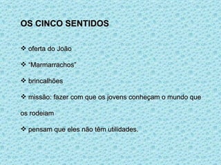 OS CINCO SENTIDOS oferta do João “ Marmarrachos” brincalhões missão: fazer com que os jovens conheçam o mundo que os rodeiam pensam que eles não têm utilidades. 
