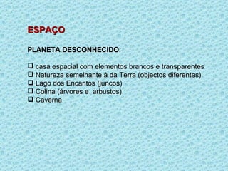 ESPAÇO PLANETA DESCONHECIDO : casa espacial com elementos brancos e transparentes Natureza semelhante à da Terra (objectos diferentes) Lago dos Encantos (juncos) Colina (árvores e  arbustos) Caverna  