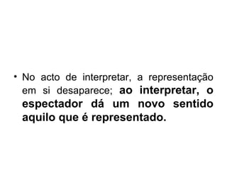 No acto de interpretar, a representação em si desaparece;  ao interpretar, o espectador dá um novo sentido aquilo que é representado.  