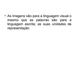As imagens são para a linguagem visual o mesmo que as palavras são para a linguagem escrita: as suas unidades de representação. 