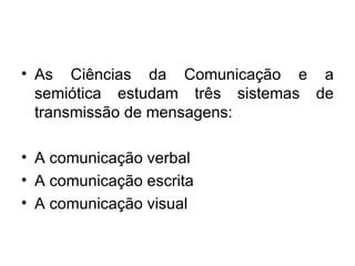 As Ciências da Comunicação e a semiótica estudam três sistemas de transmissão de mensagens: A comunicação verbal A comunicação escrita A comunicação visual 