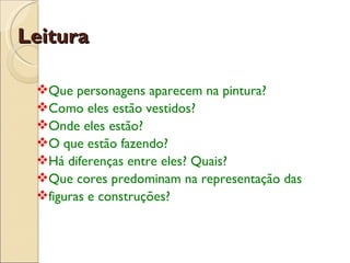 Leitura Que personagens aparecem na pintura? Como eles estão vestidos? Onde eles estão? O que estão fazendo? Há diferenças entre eles? Quais? Que cores predominam na representação das figuras e construções? 