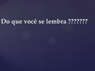 Do que você se lembra ???????
 