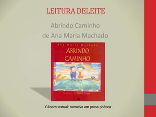 LEITURA DELEITE
Abrindo Caminho
de Ana Maria Machado
Gênero textual: narrativa em prosa poética
 
