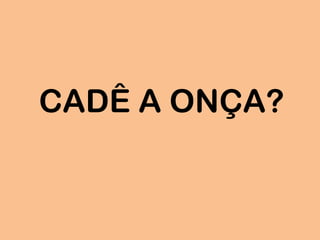 CADÊ A ONÇA?
 
