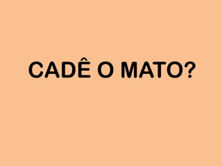 CADÊ O MATO?
 