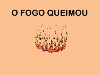 O FOGO QUEIMOU
 