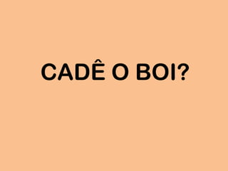CADÊ O BOI?
 