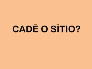 CADÊ O SÍTIO?
 