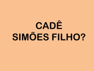 CADÊ
SIMÕES FILHO?
 