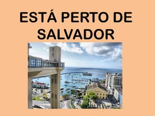 ESTÁ PERTO DE
SALVADOR
 
