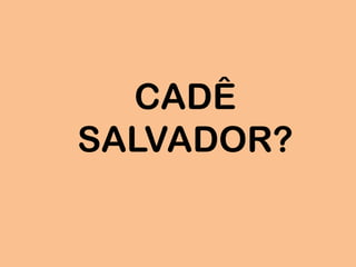 CADÊ
SALVADOR?
 