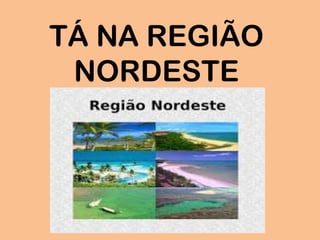 TÁ NA REGIÃO
NORDESTE
 