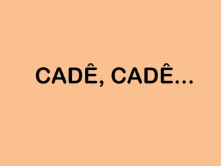 CADÊ, CADÊ...
 