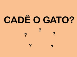 CADÊ O GATO?
?
?
??
?
 