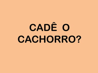 CADÊ O
CACHORRO?
 
