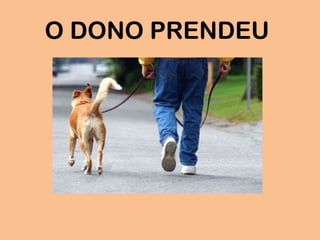 O DONO PRENDEU
 