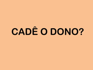 CADÊ O DONO?
 