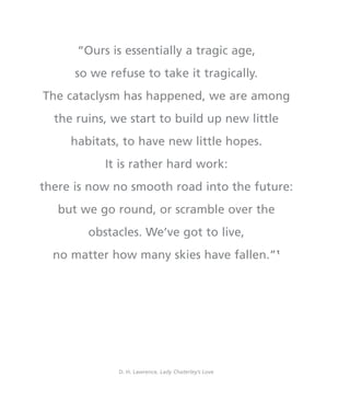 “Ours is essentially a tragic age,
so we refuse to take it tragically.
The cataclysm has happened, we are among
the ruins, we start to build up new little
habitats, to have new little hopes.
It is rather hard work:
there is now no smooth road into the future:
but we go round, or scramble over the
obstacles. We’ve got to live,
no matter how many skies have fallen.”1
D. H. Lawrence, Lady Chaterley’s Love
miolo_livro_alckmar.qxd 10/9/2003 8:45 PM Page 18
 
