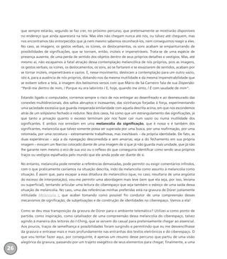 que sempre estarão, segundo se faz crer, no próximo percurso, que pretensamente se mostrarão disponíveis
no endereço que ainda aparecerá na tela. Mas eles não chegam nunca até nós, ou talvez até cheguem, mas
nos encontramos tão entorpecidos que já nem mesmo sabemos reconhecê-los, nem conseguimos reagir a eles.
No caso, as imagens, os gestos verbais, os ícones, os deslocamentos, os sons acabam se empanturrando de
possibilidades de significações, que se tornam, então, inúteis e impenetráveis. Trata-se de uma espécie de
presença ausente, de uma perda de sentido dos objetos dentro de seus próprios detalhes e vestígios. Mas, até
mesmo aí, não escapamos à fatal atração dessa contemplação melancólica de nós próprios, pois as imagens,
os gestos verbais, os ícones, os deslocamentos, os sons, ao se fartarem e se esvaziarem de sentidos, acabam por
se tornar inúteis, impenetráveis e vazios. E, nesse movimento, deslocam a contemplação para um outro vazio,
isto é, para a ausência de nós próprios, dotando-nos da mesma inutilidade e da mesma impenetrabilidade que
se exibem sobre a tela, à imagem dos belíssimos versos com que Mário de Sá-Carneiro fala de sua Dispersão:
“Perdi-me dentro de mim, / Porque eu era labirinto / E, hoje, quando me sinto, / É com saudade de mim”.
Estando ligado o computador, corremos sempre o risco de nos entregar ao desenfreado e ao desmesurado das
conexões multidirecionais, dos saltos abruptos e incessantes, das vizinhanças forjadas à força, experimentando
uma saciedade excessiva que guarda inesperada similaridade com aquela descrita acima, em que nos escondemos
atrás de um solipsismo fechado e redutor. Nos dois casos, há como que um estrangulamento das significações, já
que tanto a privação quanto o excesso terminam por nos fazer cair num vazio ou numa inutilidade dos
significantes. E ambos nos enredam em uma melancolia da significação, que é nossa e é também dos
significantes, melancolia que talvez somente possa ser superada por uma busca, por uma reafirmação, por uma
retomada, por uma recostura – extremamente trabalhosas, mas inevitáveis – da própria identidade. De fato, as
duas experiências – seja a da navegação descomedida e sem amarras; seja a do fechamento em sua própria
imagem – evocam um Narciso colocado diante de uma imagem de si que já não guarda mais unidade, que já não
lhe garante nem mesmo o eco de sua voz ou o reflexo do que conseguiria identificar como sendo seus próprios
traços ou vestígios espalhados pelo mundo que ele ainda pode ver diante de si.
No entanto, melancolia pode remeter a referências demasiadas, pode permitir ou exigir comentários infindos,
com o que praticamente cairíamos na situação descrita, indo da melancolia como assunto à melancolia como
situação. É assim que, para escapar a essa ditadura do melancólico (que, no caso, resultaria de uma angústia
do excesso de interpretação), vou-me permitir uma abordagem mais leve (sem que ela seja, por isso, leviana
ou superficial), tentando articular uma leitura do ciberespaço que seja também o esboço de uma saída dessa
situação de melancolia. No caso, uma das referências minhas preferidas está na gravura de Dürer justamente
intitulada Melancolia I, que acabei tomando como possível fio condutor de uma compreensão desses
mecanismos de significação, de subjetivações e de construção de identidades no ciberespaço. Vamos a ela!
Como se deu essa transposição da gravura de Dürer para o ambiente telemático? Utilizei-a como ponto de
partida, como inspiração, como catalisador de uma compreensão dessa melancolia do ciberespaço, talvez
agindo à maneira dos leitores do I-Ching, que se servem do casual para pretensamente chegar ao essencial.
Aos poucos, traços de semelhança e possibilidades foram surgindo e permitindo que eu me desvencilhasse
da gravura e entrasse mais e mais profundamente nas entranhas dos textos eletrônicos e do ciberespaço. O
que vou tentar fazer aqui, por conseguinte, é apenas um resumo desse percurso que partiu de uma visão
alegórica da gravura, passando por um trajeto exegético de seus elementos para chegar, finalmente, a uma
26
miolo_livro_alckmar.qxd 10/9/2003 8:45 PM Page 26
 