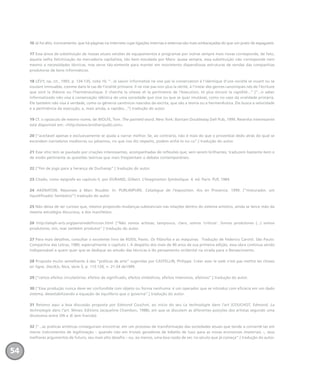 16 Já foi dito, ironicamente, que há páginas na internete cujas ligações internas e externas são mais embaraçadas do que um prato de espaguete.
17 Essa ânsia de substituição de nossas atuais versões de equipamentos e programas por outras sempre mais novas corresponde, de fato,
àquela velha fetichização da mercadoria capitalista, tão bem estudada por Marx: quase sempre, essa substituição não corresponde nem
mesmo a necessidades técnicas, mas serve tão-somente para manter em movimento dispendiosas estruturas de vendas das companhias
produtoras de bens informáticos.
18 LÉVY, op. cit., 1993, p. 134-135, nota 10. “...le savoir informatisé ne vise pas la conservation à l’identique d’une société se vivant ou se
voulant immuable, comme dans le cas de l’oralité primaire. Il ne vise pas non plus la vérité, à l’instar des genres canoniques nés de l’écriture
que sont la théorie ou l’herméneutique. Il cherche la vitesse et la pertinence de l’éxecution, et plus encore la rapidité...” [“...o saber
informatizado não visa à conservação idêntica de uma sociedade que vive ou que se quer imutável, como no caso da oralidade primária.
Ele também não visa à verdade, como os gêneros canônicos nascidos da escrita, que são a teoria ou a hermenêutica. Ele busca a velocidade
e a pertinência da execução, e, mais ainda, a rapidez...”] tradução do autor.
19 Cf. o opúsculo de mesmo nome, de WOLFE, Tom. The painted word. New York: Bantam Doubleday Dell Pub, 1999. Resenha interessante
está disponível em: <http://www.brothersjudd.com>.
20 [“aceitável apenas e exclusivamente se ajuda a narrar melhor. Se, ao contrário, não é mais do que o proverbial dedo atrás do qual se
escondem narradores medíocres ou péssimos, no que nos diz respeito, podem enfiá-lo no cu”.] tradução do autor.
21 Esse sítio tem se pautado por criações interessantes, acompanhadas de reflexões que, sem serem brilhantes, traduzem bastante bem e
de modo pertinente as questões teóricas que mais freqüentam o debate contemporâneo.
22 [“fim de jogo para a herança de Duchamp”.] tradução do autor.
23 Citado, como epígrafe ao capítulo II, por DURAND, Gilbert. L’Imagination Symbolique. 4. ed. Paris: PUF, 1984.
24 AKENATON. Réponses à Marc Roudier. In: PURLIMPURE. Catalogue de l’exposition. Aix en Provence, 1999. [“misturador, um
liquidificador fantástico”] tradução do autor.
25 Não deixa de ser curioso que, mesmo propondo mudanças substanciais nas relações dentro do sistema artístico, ainda se lance mão da
mesma estratégia discursiva, a dos manifestos.
26 http://aleph-arts.org/pens/redefinicion.html [“Não somos artistas; tampouco, claro, somos ‘críticos’. Somos produtores (...) somos
produtores, sim, mas também produtos”.] tradução do autor.
27 Para mais detalhes, consultar o excelente livro de ROSSI, Paolo. Os filósofos e as máquinas. Tradução de Federico Carotti. São Paulo:
Companhia das Letras, 1989, especialmente o capítulo I. A despeito dos mais de 40 anos de sua primeira edição, essa obra continua sendo
indispensável a quem quer que se dedique ao estudo das técnicas e do pensamento ocidental na virada para o Renascimento.
28 Proposta muito semelhante à das “práticas de arte” sugeridas por CASTELLIN, Philippe. Créer avec le web n’est pas mettre les choses
en ligne. Doc(k)s, Nice, série 3, p. 113-120, n. 21-24 de1999.
29 [“certos efeitos circulatórios: efeitos de significado, efeitos simbólicos, efeitos intensivos, afetivos”.] tradução do autor.
30 [“Essa produção nunca deve ser confundida com objeto ou forma nenhuma: é um operador que se introduz com eficácia em um dado
sistema, desestabilizando a equação de equilíbrio que o governa”.] tradução do autor.
31 Retomo aqui a boa discussão proposta por Edmond Couchot, ao início do seu La technologie dans l’art (COUCHOT, Edmond. La
technologie dans l’art. Nîmes: Editions Jacqueline Chambon, 1988), em que se discutem as diferentes posições dos artistas segundo uma
dicotomia entre ON e JE (em francês).
32 [“...as práticas artísticas conseguiram encontrar, em um processo de transformação das sociedades atuais que tende a convertê-las em
meros instrumentos de legitimação – quando não em triviais geradores de bibelôs de luxo para as novas economias imateriais –, seus
melhores argumentos de futuro, seu mais alto desafio – ou, ao menos, uma boa razão de ser, no século que já começa”.] tradução do autor.
54
miolo_livro_alckmar.qxd 10/9/2003 8:45 PM Page 54
 