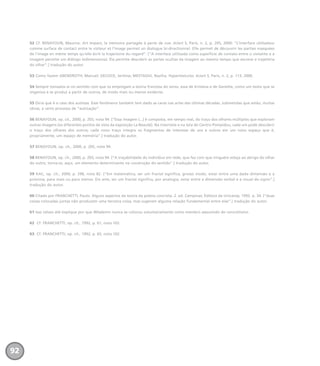 52 Cf. BENAYOUN, Maurice. Art Impact, la mémoire partagée à perte de vue. éc/art S, Paris, n. 2, p. 205, 2000: “L’interface utilisateur
comme surface de contact entre le visiteur et l’image permet un dialogue bi-directionnel. Elle permet de découvrir les parties masquées
de l’image en même temps qu’elle écrit la trajectoire du regard”. [“A interface utilizada como superfície de contato entre o visitante e a
imagem permite um diálogo bidimensional. Ela permite descobrir as partes ocultas da imagem ao mesmo tempo que escreve a trajetória
do olhar”.] tradução do autor.
53 Como fazem ABENDROTH, Manuel; DECOCK, Jerôme; MESTAOUI, Naziha. Hypertextures. éc/art S, Paris, n. 2, p. 113, 2000.
54 Sempre tomados aí no sentido com que os empregam a teoria francesa do verso, essa de Kristeva e de Genette, como um texto que se
organiza e se produz a partir de outros, de modo mais ou menos evidente.
55 Diria que é o caso dos autistas. Esse fenômeno também tem dado as caras nas artes das últimas décadas, submetidas que estão, muitas
obras, a certo processo de “autização”.
56 BENAYOUN, op. cit., 2000, p. 203, nota 94. [“Essa imagem (...) é composta, em tempo real, do traço dos olhares múltiplos que exploram
outras imagens (os diferentes pontos de vista da exposição La Beauté). Na internete e na tela do Centro Pompidou, cada um pode descobrir
o traço dos olhares dos outros; cada novo traço integra os fragmentos de interesse de uns e outros em um novo espaço que é,
propriamente, um espaço de memória”.] tradução do autor.
57 BENAYOUN, op. cit., 2000, p. 205, nota 94.
58 BENAYOUN, op. cit., 2000, p. 205, nota 94. [“A traçabilidade do indivíduo em rede, que faz com que ninguém esteja ao abrigo do olhar
do outro, torna-se, aqui, um elemento determinante na construção do sentido”.] tradução do autor.
59 KAC, op. cit., 2000, p. 298, nota 82. [“Em matemática, ser um fractal significa, grosso modo, estar entre uma dada dimensão e a
próxima, para mais ou para menos. Em arte, ser um fractal significa, por analogia, estar entre a dimensão verbal e a visual do signo”.]
tradução do autor.
60 Citado por FRANCHETTI, Paulo. Alguns aspectos da teoria da poesia concreta. 2. ed. Campinas: Editora da Unicamp, 1992. p. 34. [“duas
coisas colocadas juntas não produzem uma terceira coisa, mas sugerem alguma relação fundamental entre elas”.] tradução do autor.
61 Isso talvez até explique por que Wlademir nunca se colocou voluntariamente como membro asssumido do concretismo.
62 Cf. FRANCHETTI, op. cit., 1992, p. 61, nota 102.
63 Cf. FRANCHETTI, op. cit., 1992, p. 65, nota 102.
92
miolo_livro_alckmar.qxd 10/9/2003 8:45 PM Page 92
 