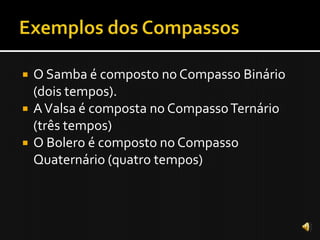    O Samba é composto no Compasso Binário
    (dois tempos).
   A Valsa é composta no Compasso Ternário
    (três tempos)
   O Bolero é composto no Compasso
    Quaternário (quatro tempos)
 