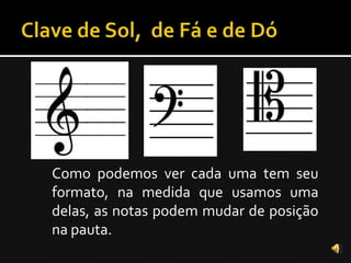 Como podemos ver cada uma tem seu
formato, na medida que usamos uma
delas, as notas podem mudar de posição
na pauta.
 