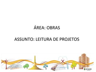   
ÁREA: OBRAS
ASSUNTO: LEITURA DE PROJETOS
 