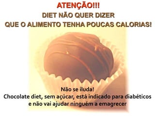 ATENÇÃO!!!
DIET NÃO QUER DIZER
QUE O ALIMENTO TENHA POUCAS CALORIAS!
Não se iluda!
Chocolate diet, sem açúcar, está indicado para diabéticos
e não vai ajudar ninguém a emagrecer
 