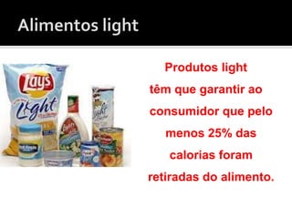 Produtos light
têm que garantir ao
consumidor que pelo
menos 25% das
calorias foram
retiradas do alimento.
 