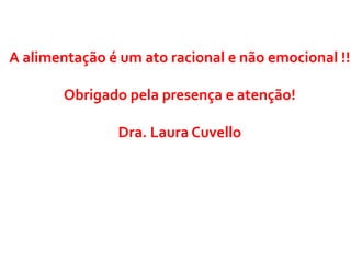A alimentação é um ato racional e não emocional !!
Obrigado pela presença e atenção!
Dra. Laura Cuvello
 