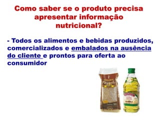 - Todos os alimentos e bebidas produzidos,
comercializados e embalados na ausência
do cliente e prontos para oferta ao
consumidor
Como saber se o produto precisa
apresentar informação
nutricional?
 
