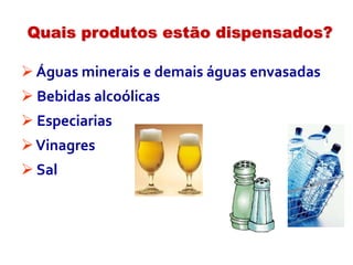  Águas minerais e demais águas envasadas
 Bebidas alcoólicas
 Especiarias
Vinagres
 Sal
Quais produtos estão dispensados?
 