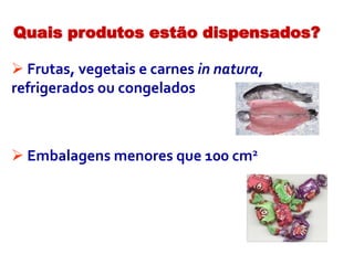  Frutas, vegetais e carnes in natura,
refrigerados ou congelados
 Embalagens menores que 100 cm2
Quais produtos estão dispensados?
 