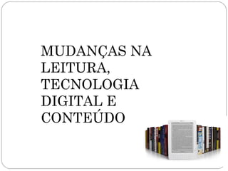 MUDANÇAS NA
LEITURA,
TECNOLOGIA
DIGITAL E
CONTEÚDO
 