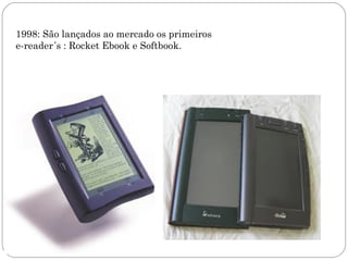 1998: São lançados ao mercado os primeiros
e-reader´s : Rocket Ebook e Softbook.
 