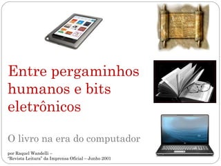 Entre pergaminhos
humanos e bits
eletrônicos

O livro na era do computador
por Raquel Wandelli –
“Revista Leitura” da Imprensa Oficial – Junho 2001
 