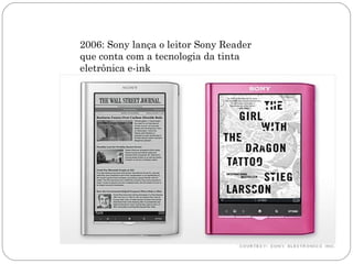 2006: Sony lança o leitor Sony Reader
que conta com a tecnologia da tinta
eletrônica e-ink
 
