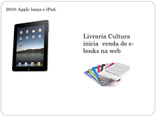 2010: Apple lança o iPad.




                            Livraria Cultura
                            inicia venda de e-
                            books na web
 