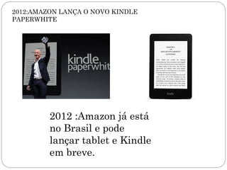 2012:AMAZON LANÇA O NOVO KINDLE
PAPERWHITE




         2012 :Amazon já está
         no Brasil e pode
         lançar tablet e Kindle
         em breve.
 