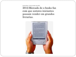 quarta-feira, 10 de outubro de 2012

2012:Mercado de e-books faz
com que autores iniciantes
possam vender em grandes
livrarias.
 
